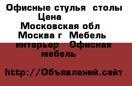 Офисные стулья, столы › Цена ­ 1 000 - Московская обл., Москва г. Мебель, интерьер » Офисная мебель   